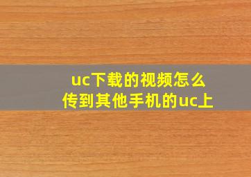 uc下载的视频怎么传到其他手机的uc上