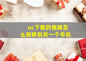 uc下载的视频怎么转移到另一个手机