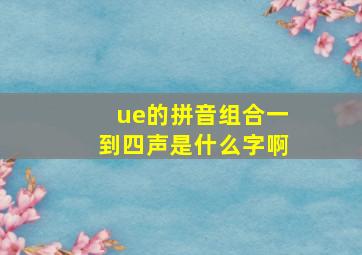 ue的拼音组合一到四声是什么字啊