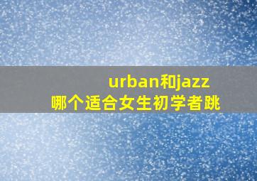 urban和jazz哪个适合女生初学者跳