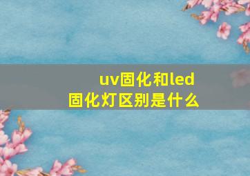 uv固化和led固化灯区别是什么