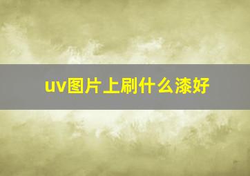 uv图片上刷什么漆好