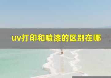 uv打印和喷漆的区别在哪