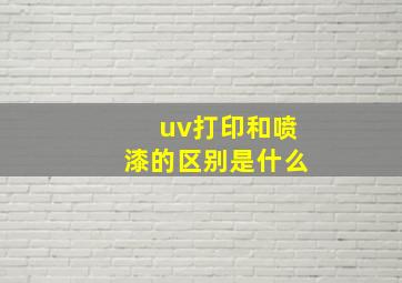 uv打印和喷漆的区别是什么