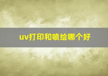 uv打印和喷绘哪个好