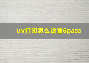 uv打印怎么设置6pass