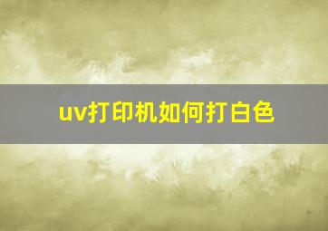 uv打印机如何打白色