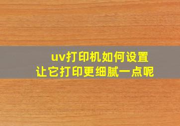 uv打印机如何设置让它打印更细腻一点呢