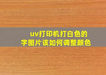 uv打印机打白色的字图片该如何调整颜色