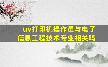 uv打印机操作员与电子信息工程技术专业相关吗