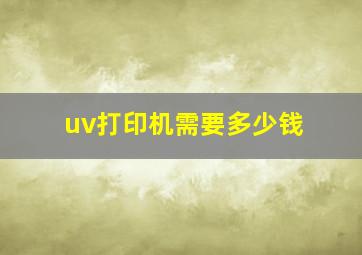 uv打印机需要多少钱