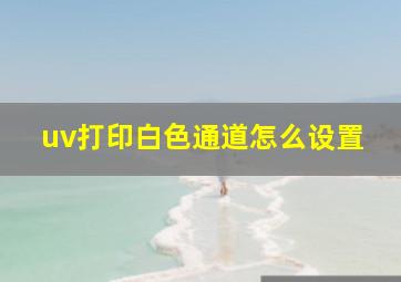 uv打印白色通道怎么设置