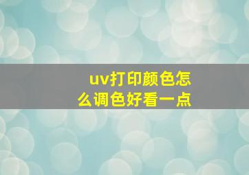 uv打印颜色怎么调色好看一点