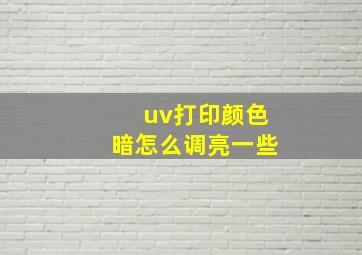 uv打印颜色暗怎么调亮一些