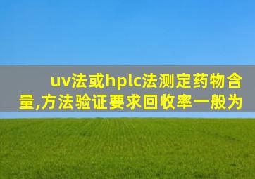 uv法或hplc法测定药物含量,方法验证要求回收率一般为