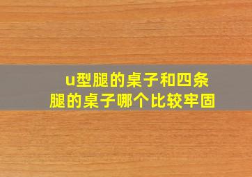 u型腿的桌子和四条腿的桌子哪个比较牢固