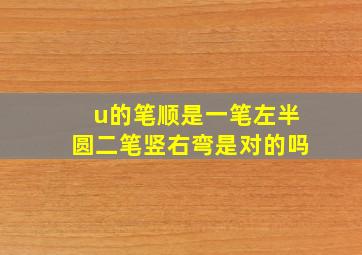 u的笔顺是一笔左半圆二笔竖右弯是对的吗