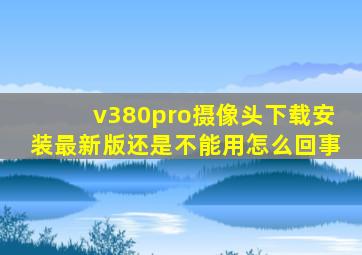 v380pro摄像头下载安装最新版还是不能用怎么回事