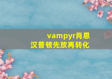 vampyr肖恩汉普顿先放再转化