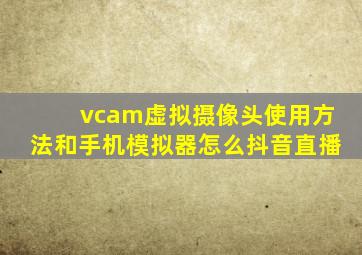 vcam虚拟摄像头使用方法和手机模拟器怎么抖音直播