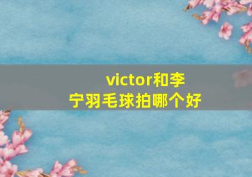 victor和李宁羽毛球拍哪个好