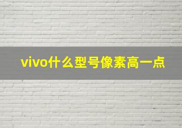 vivo什么型号像素高一点