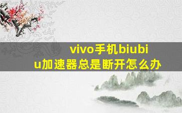 vivo手机biubiu加速器总是断开怎么办