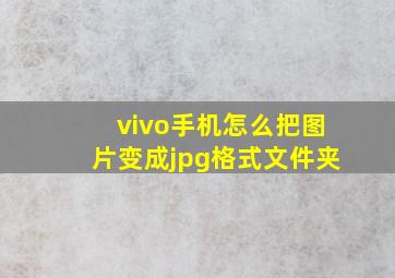 vivo手机怎么把图片变成jpg格式文件夹