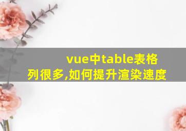 vue中table表格列很多,如何提升渲染速度