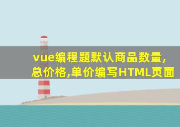 vue编程题默认商品数量,总价格,单价编写HTML页面