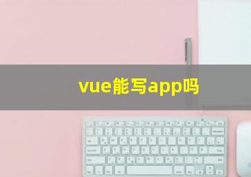 vue能写app吗