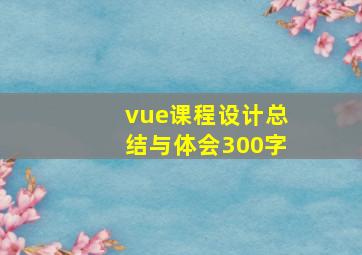 vue课程设计总结与体会300字