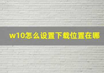 w10怎么设置下载位置在哪