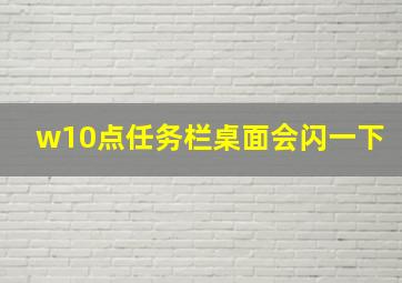 w10点任务栏桌面会闪一下