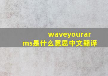 waveyourarms是什么意思中文翻译