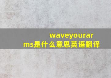 waveyourarms是什么意思英语翻译