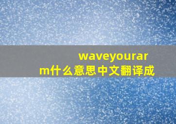 waveyourarm什么意思中文翻译成