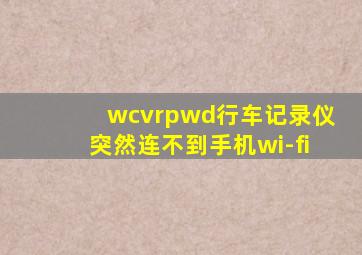 wcvrpwd行车记录仪突然连不到手机wi-fi