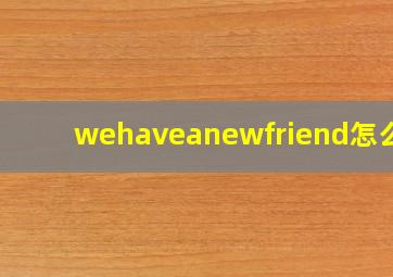 wehaveanewfriend怎么读