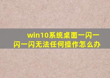 win10系统桌面一闪一闪一闪无法任何操作怎么办