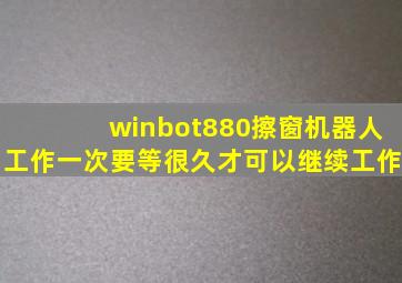 winbot880擦窗机器人工作一次要等很久才可以继续工作