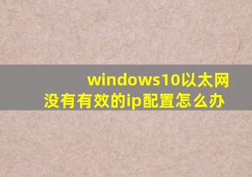 windows10以太网没有有效的ip配置怎么办