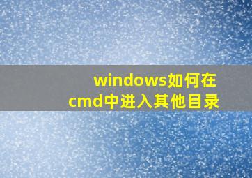 windows如何在cmd中进入其他目录