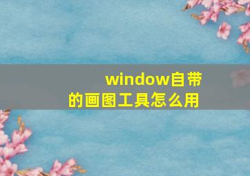 window自带的画图工具怎么用