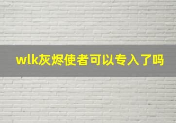 wlk灰烬使者可以专入了吗