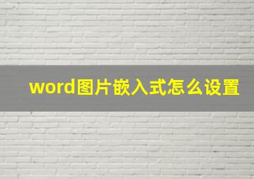 word图片嵌入式怎么设置