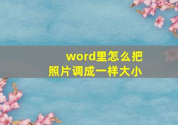 word里怎么把照片调成一样大小