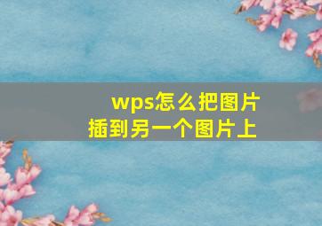 wps怎么把图片插到另一个图片上