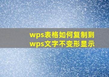 wps表格如何复制到wps文字不变形显示