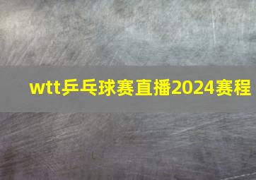 wtt乒乓球赛直播2024赛程